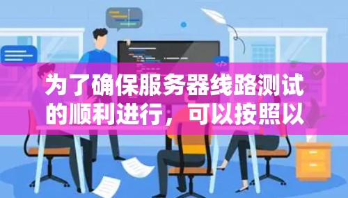 为了确保服务器线路测试的顺利进行，可以按照以下步骤进行检查和测试