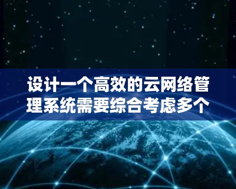 设计一个高效的云网络管理系统需要综合考虑多个关键因素，确保其功能全面、性能优异且易于维护。以下是系统设计的详细步骤和总结