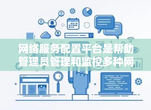 网络服务配置平台是帮助管理员管理和监控多种网络服务的综合工具，支持自动化配置、监控和日志分析等功能，适用于企业、教育机构、政府和云服务商等多个领域。以下是对该平台的详细总结和分析
