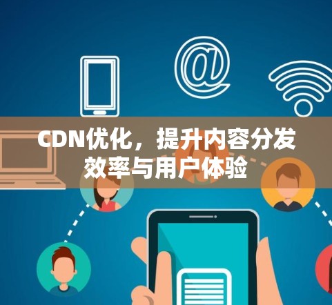 CDN优化，提升内容分发效率与用户体验