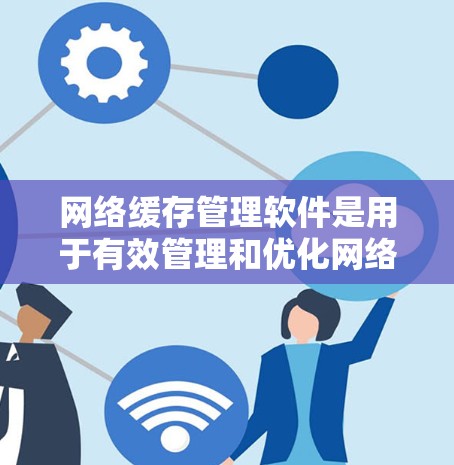网络缓存管理软件是用于有效管理和优化网络缓存的工具，帮助用户和管理员更好地控制和优化缓存，以提升网络性能。以下是对这些软件的详细分析和总结