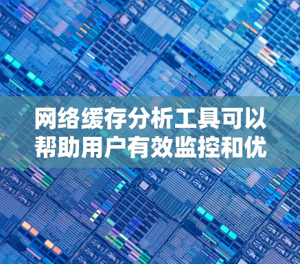 网络缓存分析工具可以帮助用户有效监控和优化网络缓存性能，提升网络速度和效率。以下是选择和使用这些工具的详细指南