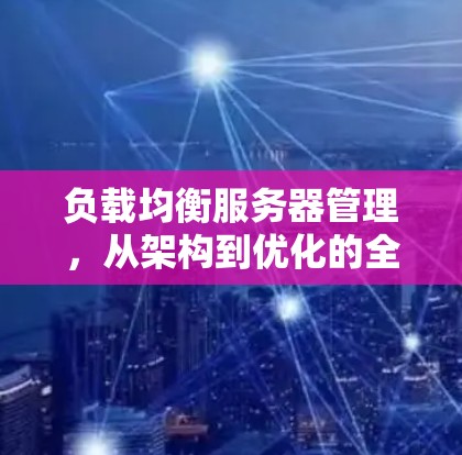 负载均衡服务器管理，从架构到优化的全方位指南