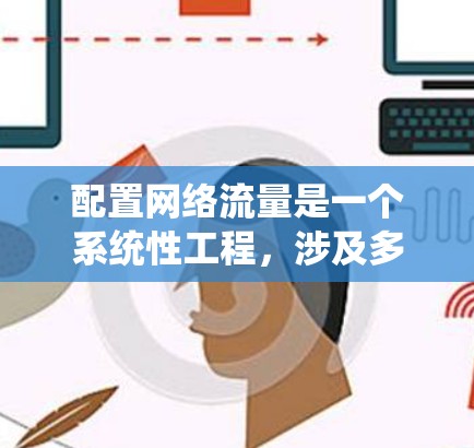 配置网络流量是一个系统性工程，涉及多个步骤和工具。以下是一个有序的指南，帮助您有效配置网络流量