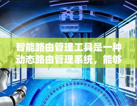 智能路由管理工具是一种动态路由管理系统，能够根据网络环境和业务需求自动调整路由策略，处理流量，确保网络安全和高效运行。以下是对智能路由管理工具的详细分析
