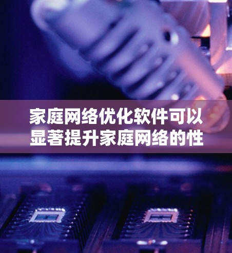 家庭网络优化软件可以显著提升家庭网络的性能和安全性，适合各类家庭用户。以下是对这些软件的综合评估和建议