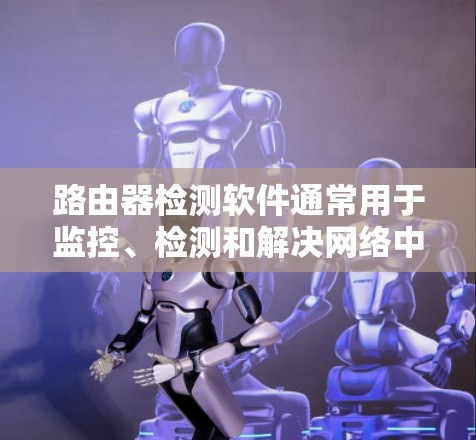 路由器检测软件通常用于监控、检测和解决网络中路由器的性能问题、配置问题或安全问题。以下是一些常用的路由器检测工具和方法