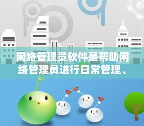 网络管理员软件是帮助网络管理员进行日常管理、监控和维护的重要工具。以下是一些常见的网络管理员软件合集，按功能分类并推荐适合不同需求的工具