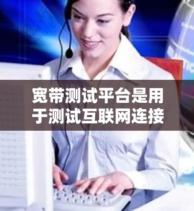 宽带测试平台是用于测试互联网连接速度和质量的工具或服务。这些平台通常提供了各种测试选项，帮助用户或企业评估网络性能。以下是一些常用的宽带测试平台和工具