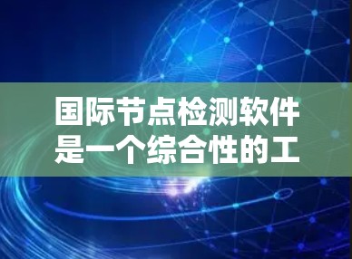 国际节点检测软件是一个综合性的工具，用于监控和检测全球网络中的性能和安全状况。以下是对这一软件的详细分析