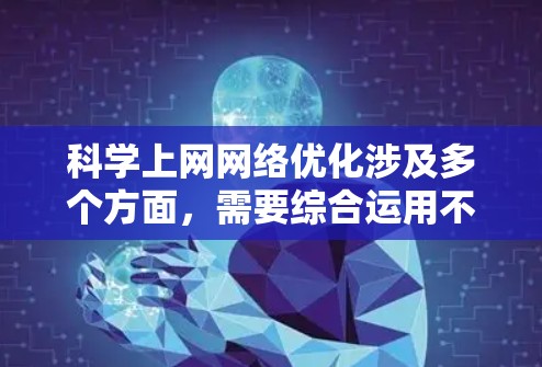 科学上网网络优化涉及多个方面，需要综合运用不同的工具来提升网络体验。以下是对每个工具的总结和建议