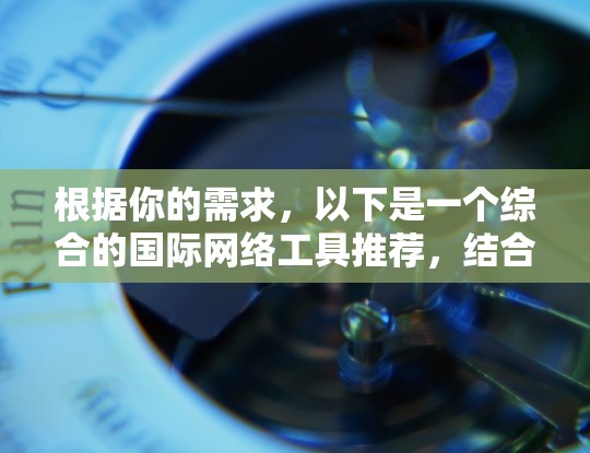 根据你的需求，以下是一个综合的国际网络工具推荐，结合了各个方面的考虑，帮助你高效、安全地处理国际化业务