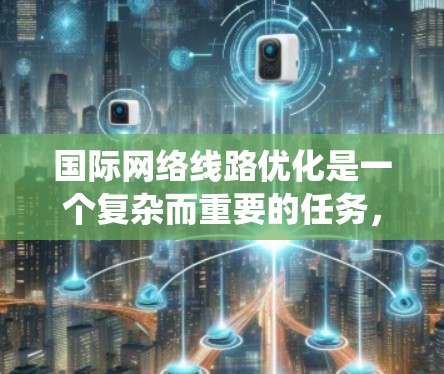 国际网络线路优化是一个复杂而重要的任务，涉及多个方面的考量。以下是对这一问题的系统化总结和优化策略