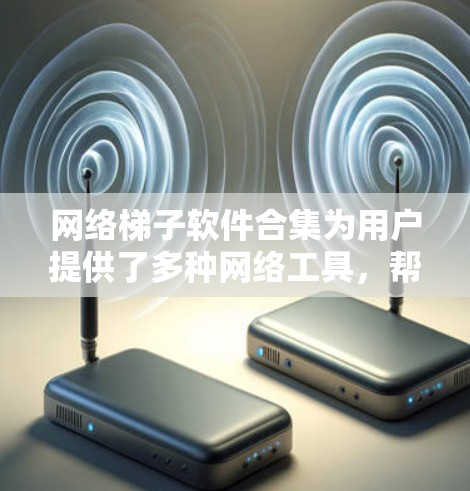 网络梯子软件合集为用户提供了多种网络工具，帮助完成下载、访问和解锁内容的任务。以下是关于网络梯子软件合集的详细信息和选择建议