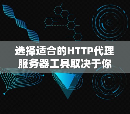 选择适合的HTTP代理服务器工具取决于你的需求和使用环境。以下是几种常见工具的简要介绍和选择建议