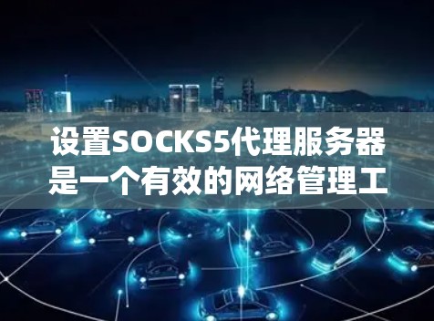 设置SOCKS5代理服务器是一个有效的网络管理工具，能够帮助用户绕过防火墙、保护隐私并访问受限资源。以下是详细的步骤指南
