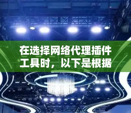 在选择网络代理插件工具时，以下是根据您的需求和考虑因素整理的建议