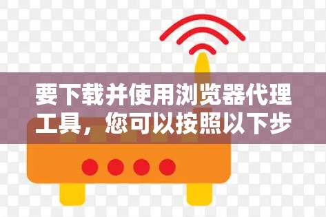 要下载并使用浏览器代理工具，您可以按照以下步骤操作