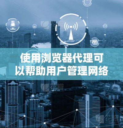 使用浏览器代理可以帮助用户管理网络流量、保护隐私和安全。以下是一份详细的浏览器代理使用指南，分步骤说明如何在不同浏览器中配置代理服务器，并提供其他重要配置和注意事项