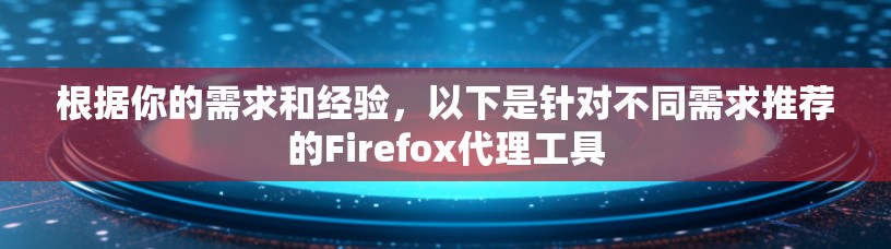 根据你的需求和经验，以下是针对不同需求推荐的Firefox代理工具