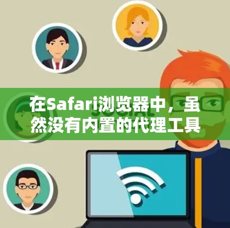 在Safari浏览器中，虽然没有内置的代理工具，但可以通过一些方法来实现代理服务器的设置或使用代理工具来进行网页抓取、数据提取等操作。以下是一些常用的方法和工具