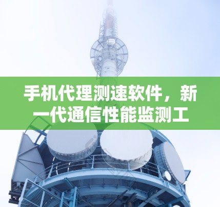 手机代理测速软件，新一代通信性能监测工具