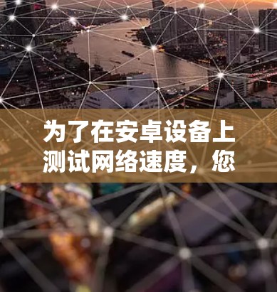 为了在安卓设备上测试网络速度，您可以按照以下步骤使用适当的工具