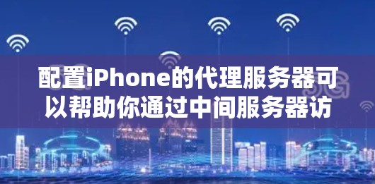 配置iPhone的代理服务器可以帮助你通过中间服务器访问网络资源，适用于公司内部网络或需要使用VPN的情况。以下是详细的步骤指南