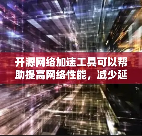 开源网络加速工具可以帮助提高网络性能，减少延迟并优化资源访问。如果你正在寻找适合各种需求的开源工具，以下是根据你的需求整理的推荐列表