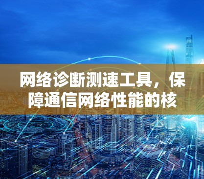 网络诊断测速工具，保障通信网络性能的核心助力