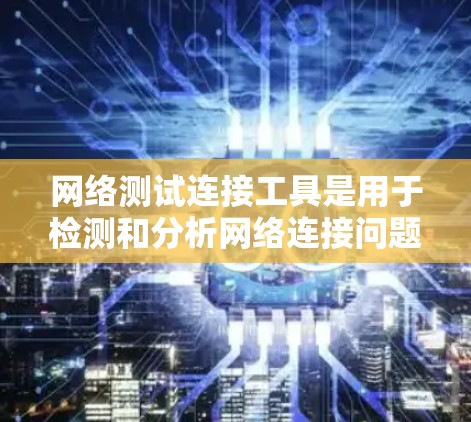 网络测试连接工具是用于检测和分析网络连接问题的工具，常见的有以下几种