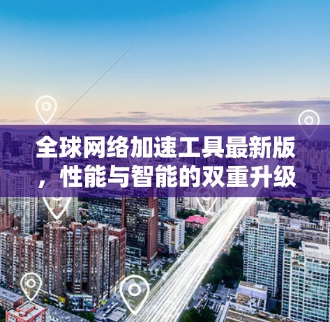 全球网络加速工具最新版，性能与智能的双重升级