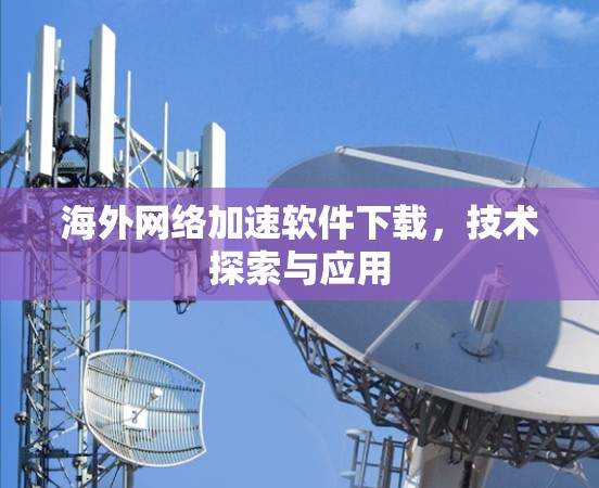 海外网络加速软件下载，技术探索与应用