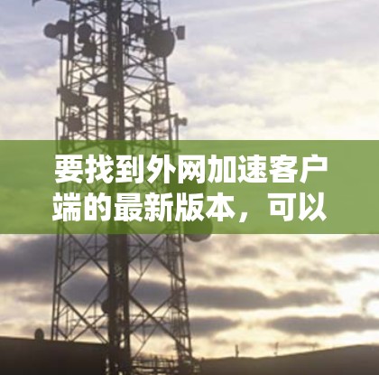 要找到外网加速客户端的最新版本，可以按照以下步骤操作