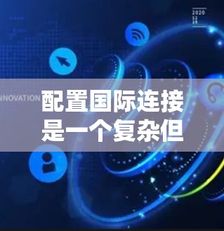 配置国际连接是一个复杂但重要的任务，确保跨国或跨地区的通信稳定、高效。以下是一个结构化的教程，帮助您逐步完成配置过程