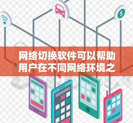 网络切换软件可以帮助用户在不同网络环境之间快速切换，例如从家网络切换到公司网络，或者从Wi-Fi切换到移动数据网络。以下是一些流行的网络切换软件及其最新版本