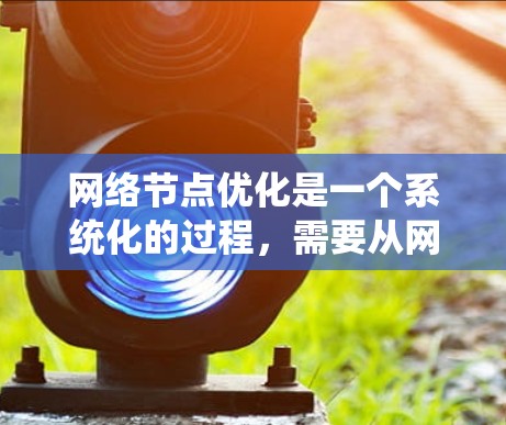 网络节点优化是一个系统化的过程，需要从网络架构、设备配置、流量管理等多个层面进行调整和优化。以下是优化网络节点的分步指南