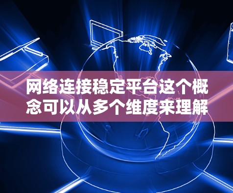 网络连接稳定平台这个概念可以从多个维度来理解，具体取决于您希望实现的目标和应用场景。以下是一些可能的解释和相关建议