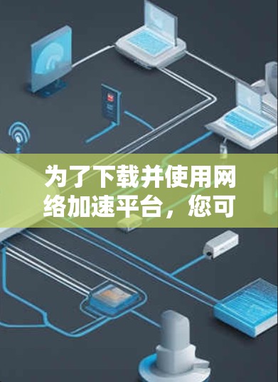 为了下载并使用网络加速平台，您可以按照以下步骤进行操作