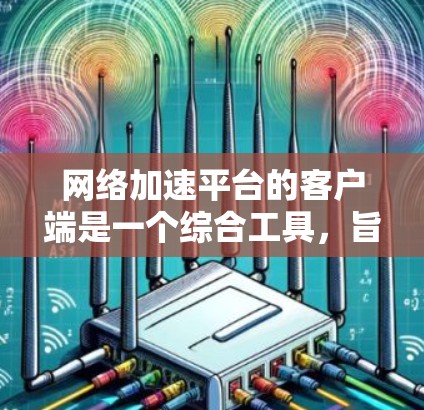 网络加速平台的客户端是一个综合工具，旨在帮助用户提升网络连接速度和稳定性。以下是对该客户端的详细分析和建议