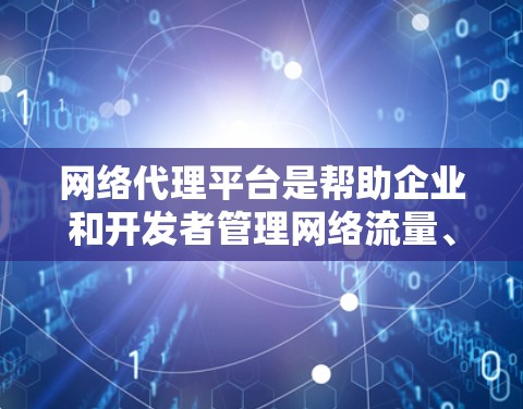 网络代理平台是帮助企业和开发者管理网络流量、优化性能、提升安全性的工具。以下是几个推荐的网络代理平台，每个平台都有其独特的优势和适用场景