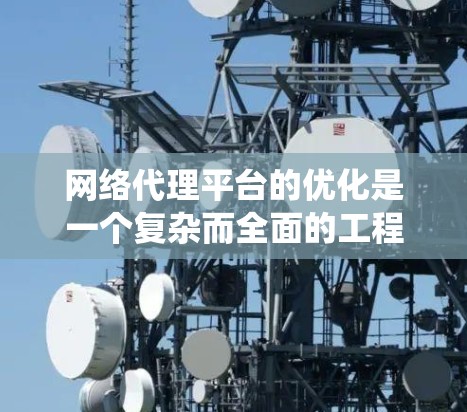 网络代理平台的优化是一个复杂而全面的工程，需要从多个维度进行分析和改进。以下是一个系统化的优化方案，涵盖了主要的优化方向和具体措施