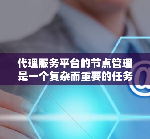 代理服务平台的节点管理是一个复杂而重要的任务，涵盖多个关键步骤和功能。以下是对这一过程的详细分步骤说明