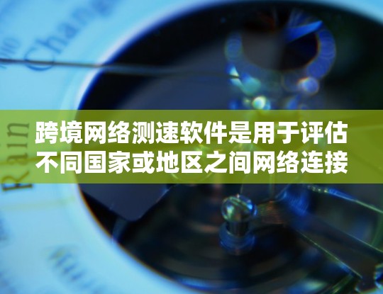 跨境网络测速软件是用于评估不同国家或地区之间网络连接的速度和延迟的工具。这些软件对于企业、开发者和普通用户来说都非常重要，特别是在处理全球化的网络应用时。以下是关于跨境网络测速软件的详细分析