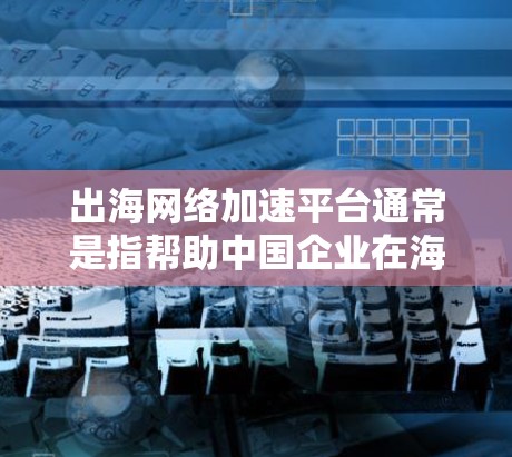 出海网络加速平台通常是指帮助中国企业在海外市场拓展、解决网络连接和数据传输问题的平台或服务。这些平台通常提供高速、稳定的网络连接，帮助企业在海外市场中更高效地运营