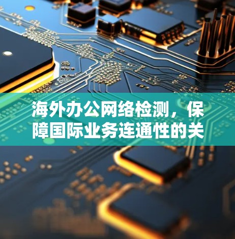 海外办公网络检测，保障国际业务连通性的关键