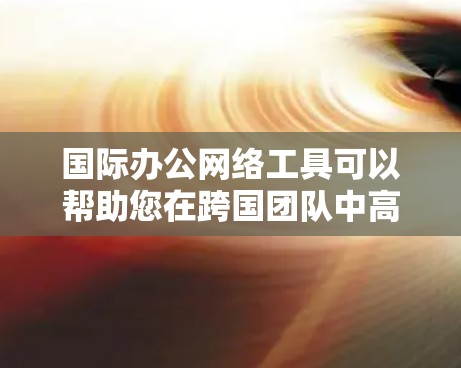 国际办公网络工具可以帮助您在跨国团队中高效沟通和协作。以下是一些常用的工具，每个工具都有其独特的优势，适合不同的需求