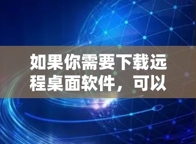 如果你需要下载远程桌面软件，可以按照以下步骤操作