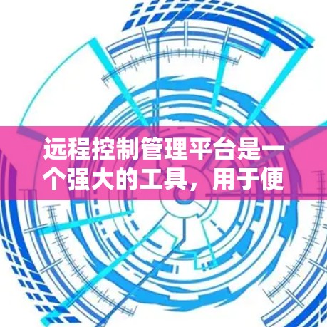 远程控制管理平台是一个强大的工具，用于便捷地管理和控制多种设备。以下是对远程控制管理平台的详细分析和总结