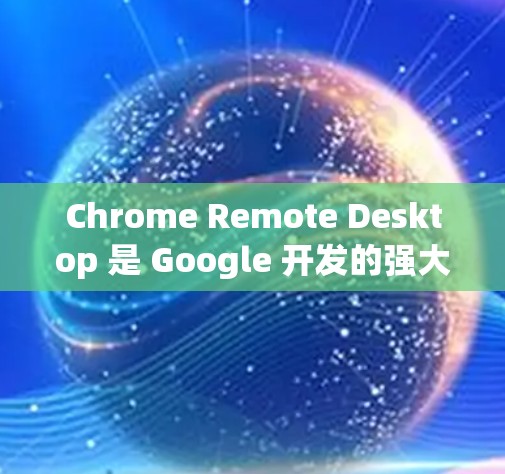 Chrome Remote Desktop 是 Google 开发的强大工具，支持跨平台远程控制和操作。以下是该软件的详细介绍和使用指南